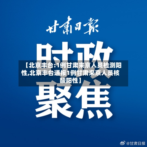 【北京丰台:1例甘肃来京人员检测阳性,北京丰台通报1例甘肃来京人员核酸阳性】-第2张图片