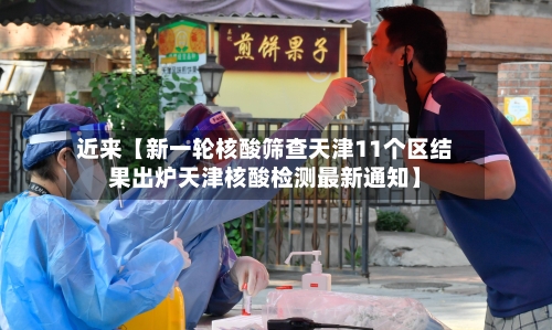 近来【新一轮核酸筛查天津11个区结果出炉天津核酸检测最新通知】