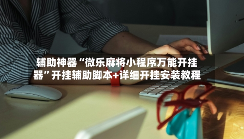 辅助神器“微乐麻将小程序万能开挂器	”开挂辅助脚本+详细开挂安装教程-第2张图片