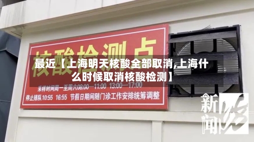 最近【上海明天核酸全部取消,上海什么时候取消核酸检测】