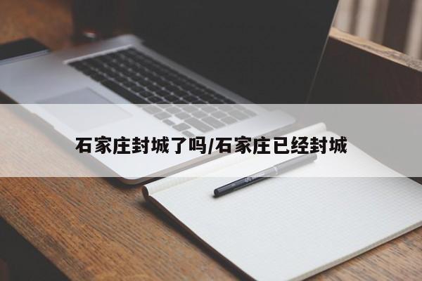 石家庄封城了吗/石家庄已经封城