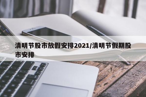 清明节股市放假安排2021/清明节假期股市安排