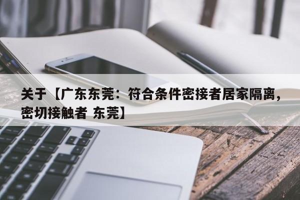 关于【广东东莞:符合条件密接者居家隔离,密切接触者 东莞】