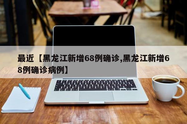 最近【黑龙江新增68例确诊,黑龙江新增68例确诊病例】