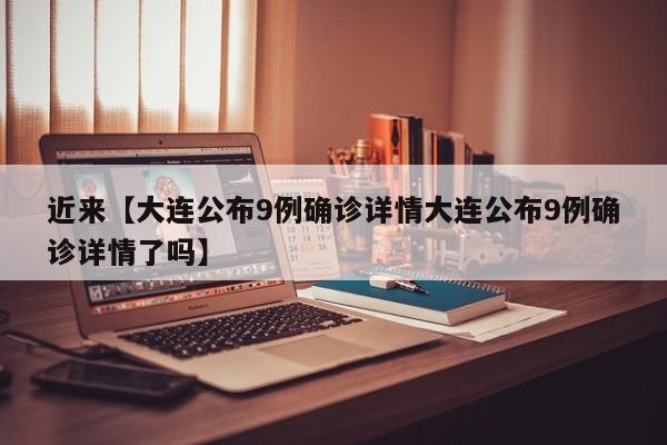 近来【大连公布9例确诊详情大连公布9例确诊详情了吗】