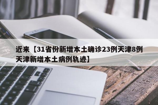 近来【31省份新增本土确诊23例天津8例天津新增本土病例轨迹】