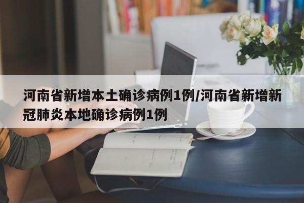 河南省新增本土确诊病例1例/河南省新增新冠肺炎本地确诊病例1例