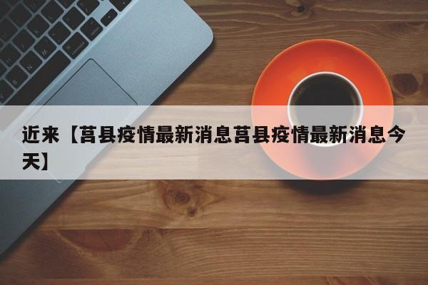 近来【莒县疫情最新消息莒县疫情最新消息今天】