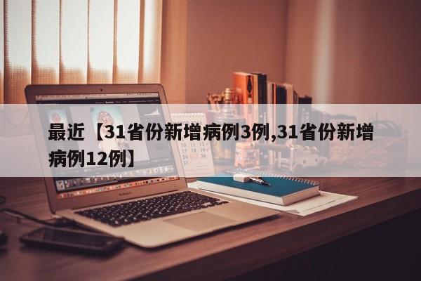 最近【31省份新增病例3例,31省份新增病例12例】