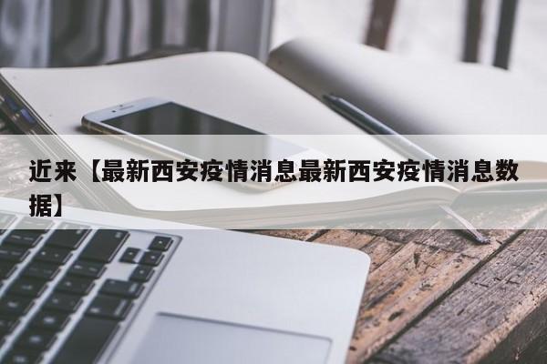 近来【最新西安疫情消息最新西安疫情消息数据】
