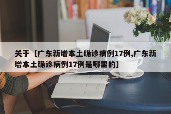 关于【广东新增本土确诊病例17例,广东新增本土确诊病例17例是哪里的】