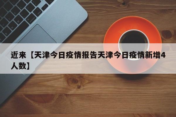 近来【天津今日疫情报告天津今日疫情新增4人数】