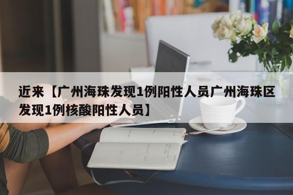 近来【广州海珠发现1例阳性人员广州海珠区发现1例核酸阳性人员】