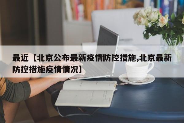 最近【北京公布最新疫情防控措施,北京最新防控措施疫情情况】