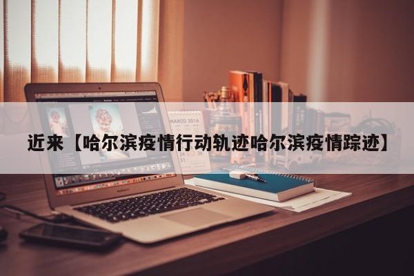 近来【哈尔滨疫情行动轨迹哈尔滨疫情踪迹】