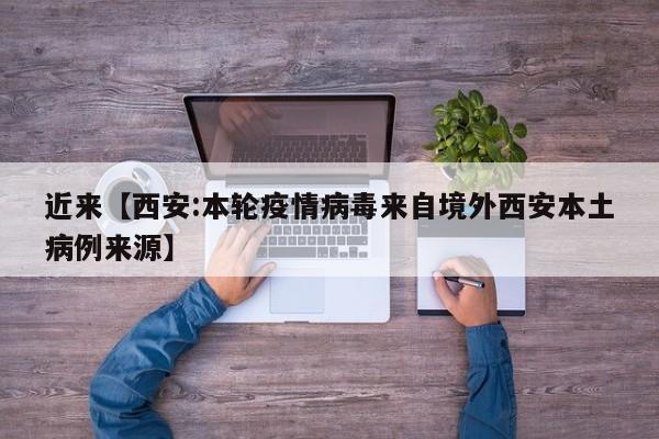近来【西安:本轮疫情病毒来自境外西安本土病例来源】