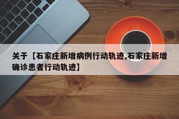 关于【石家庄新增病例行动轨迹,石家庄新增确诊患者行动轨迹】