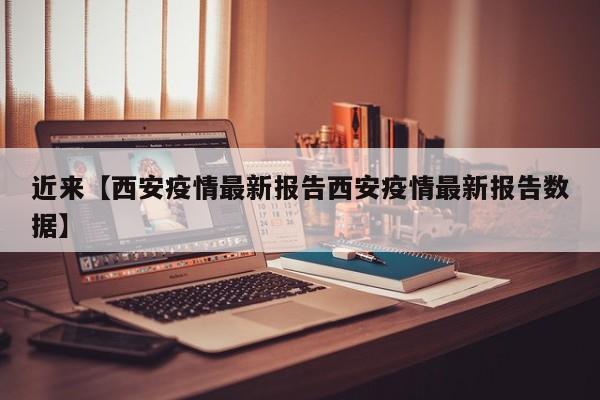 近来【西安疫情最新报告西安疫情最新报告数据】