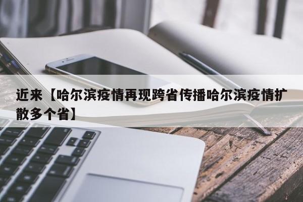 近来【哈尔滨疫情再现跨省传播哈尔滨疫情扩散多个省】