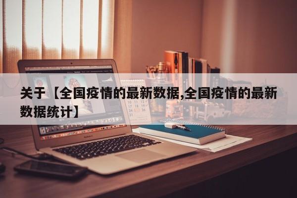 关于【全国疫情的最新数据,全国疫情的最新数据统计】