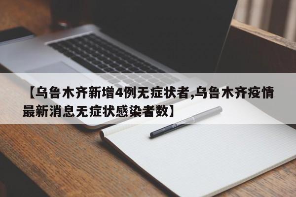 【乌鲁木齐新增4例无症状者,乌鲁木齐疫情最新消息无症状感染者数】