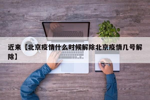 近来【北京疫情什么时候解除北京疫情几号解除】