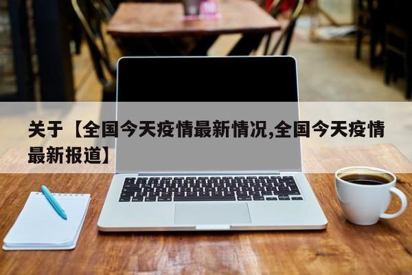 关于【全国今天疫情最新情况,全国今天疫情最新报道】